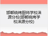 邯郸烧烤厨师学校涞源分校(邯郸烧烤学校涞源分校)