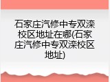石家庄汽修中专双滦校区地址在哪(石家庄汽修中专双滦校区地址)