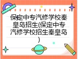 保定中专汽修学校秦皇岛招生(保定中专汽修学校招生秦皇岛)
