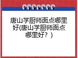 唐山学厨师面点哪里好(唐山学厨师面点哪里好?)