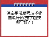 保定学习厨师技术哪里最好(保定学厨技哪里好？)