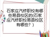 石家庄汽修职校有哪些易县校区的(石家庄汽修职校易县校区有哪些?)