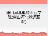唐山河北能源职业学院(唐山河北能源职院)