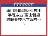 唐山新能源职业技术学院专业(唐山新能源职业技术学院专业)