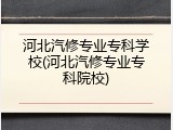 河北汽修专业专科学校(河北汽修专业专科院校)