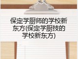 保定学厨师的学校新东方(保定学厨技的学校新东方)