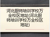 河北厨师培训学校万全校区地址(河北厨师培训学校万全校区地址)