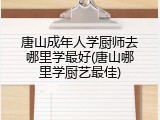 唐山成年人学厨师去哪里学最好(唐山哪里学厨艺最佳)