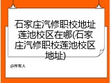 石家庄汽修职校地址莲池校区在哪(石家庄汽修职校莲池校区地址)