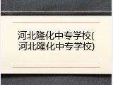 河北隆化中专学校(河北隆化中专学校)