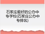 石家庄最好的公办中专学校(石家庄公办中专排名)
