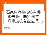 石家庄汽修技校有哪些专业可选(石家庄汽修技校专业选择)