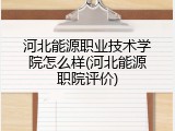 河北能源职业技术学院怎么样(河北能源职院评价)