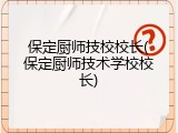 保定厨师技校校长(保定厨师技术学校校长)