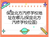 保定北方汽修学校地址在哪儿(保定北方汽修学校位置)