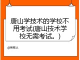 唐山学技术的学校不用考试(唐山技术学校无需考试。)