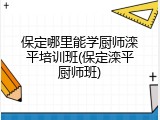 保定哪里能学厨师滦平培训班(保定滦平厨师班)