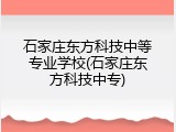 石家庄东方科技中等专业学校(石家庄东方科技中专)