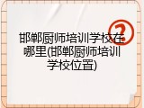 邯郸厨师培训学校在哪里(邯郸厨师培训学校位置)