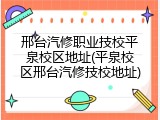 邢台汽修职业技校平泉校区地址(平泉校区邢台汽修技校地址)
