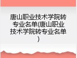 唐山职业技术学院转专业名单(唐山职业技术学院转专业名单)