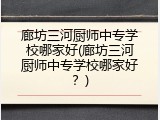 廊坊三河厨师中专学校哪家好(廊坊三河厨师中专学校哪家好？)