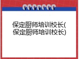 保定厨师培训校长(保定厨师培训校长)