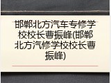 邯郸北方汽车专修学校校长曹振峰(邯郸北方汽修学校校长曹振峰)