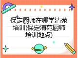 保定厨师在哪学清苑培训(保定清苑厨师培训地点)