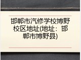 邯郸市汽修学校博野校区地址(地址：邯郸市博野县)