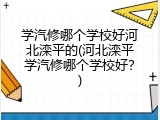 学汽修哪个学校好河北滦平的(河北滦平学汽修哪个学校好?)