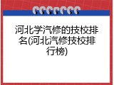 河北学汽修的技校排名(河北汽修技校排行榜)
