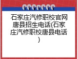 石家庄汽修职校官网唐县招生电话(石家庄汽修职校唐县电话)