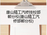 唐山精工汽修技校邯郸分校(唐山精工汽修邯郸分校)