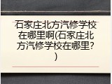 石家庄北方汽修学校在哪里啊(石家庄北方汽修学校在哪里？)