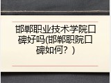 邯郸职业技术学院口碑好吗(邯郸职院口碑如何?)