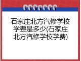 石家庄北方汽修学校学费是多少(石家庄北方汽修学校学费)