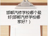 邯郸汽修学校哪个最好(邯郸汽修学校哪家好？)
