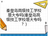 秦皇岛高级技工学校是大专吗(秦皇岛高级技工学校是大专吗?)