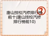 唐山技校汽修排行榜前十(唐山技校汽修排行榜前10)