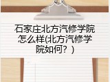 石家庄北方汽修学院怎么样(北方汽修学院如何？)