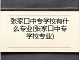 张家口中专学校有什么专业(张家口中专学校专业)
