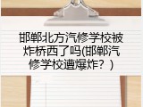 邯郸北方汽修学校被炸桥西了吗(邯郸汽修学校遭爆炸？)