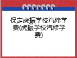 保定虎振学校汽修学费(虎振学校汽修学费)