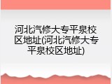 河北汽修大专平泉校区地址(河北汽修大专平泉校区地址)