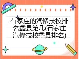 石家庄的汽修技校排名蠡县第几(石家庄汽修技校蠡县排名)