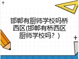 邯郸有厨师学校吗桥西区(邯郸有桥西区厨师学校吗？)