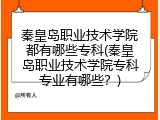 秦皇岛职业技术学院都有哪些专科(秦皇岛职业技术学院专科专业有哪些?)