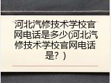 河北汽修技术学校官网电话是多少(河北汽修技术学校官网电话是？)
