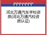 河北万通汽车学校资质(河北万通汽校资质认证)